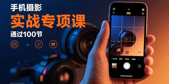 手機攝影實戰專項課:通過100節實操課程實現從入門到精通的技能進階