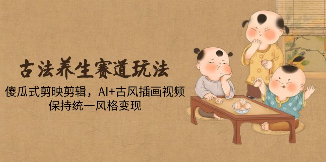 古法養生賽道玩法，傻瓜式剪映剪輯，AI+古風插畫視頻，保持統一風格變現