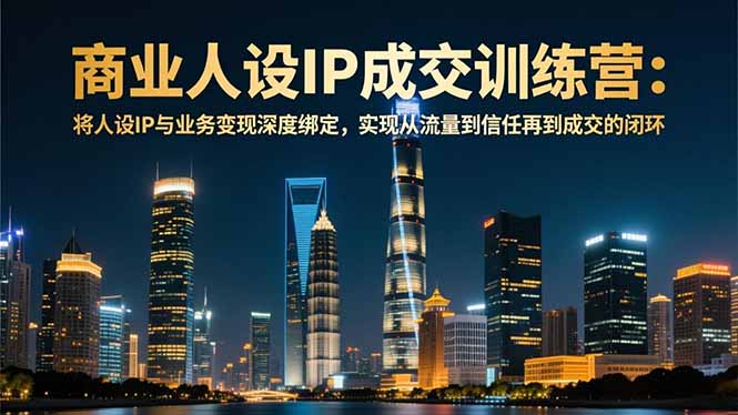 商業(yè)人設(shè)IP成交訓(xùn)練營-12月：將人設(shè)IP與業(yè)務(wù)變現(xiàn)深度綁定，從流量到信任再到成交閉環(huán)