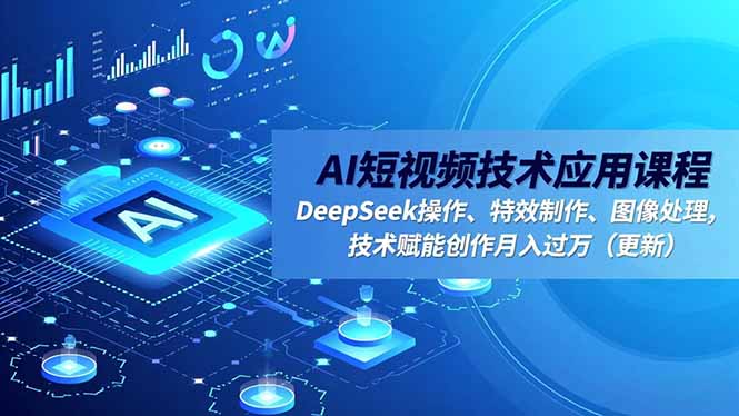 AI短視頻技術應用課程,DeepSeek操作、特效制作、圖像處理,技術賦能創作月入過萬(更新