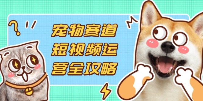 寵物賽道短視頻運營全攻略,選品拍攝剪輯實操,實現流量到收益轉化