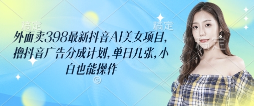外面賣398最新抖音AI美女項目，擼抖音廣告分成計劃，單日幾張，小白也能操作
