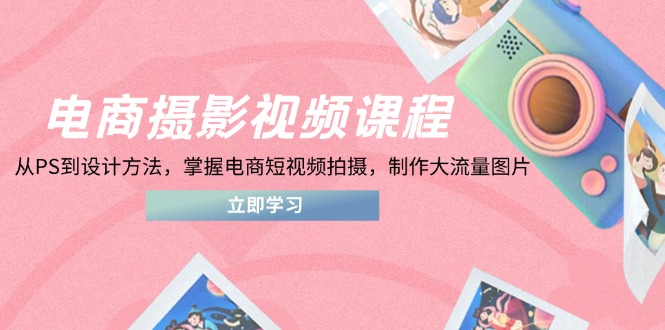 電商攝影視頻課程，從PS到設(shè)計(jì)方法，掌握電商短視頻拍攝，制作大流量圖片