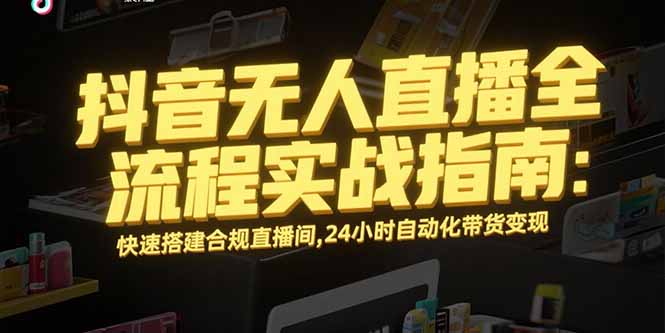 抖音無人直播全流程實戰指南:快速搭建合規直播間,24小時自動化帶貨變現