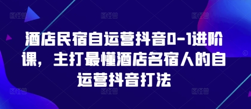 酒店民宿自運營抖音0-1進階課,主打最懂酒店名宿人的自運營抖音打法