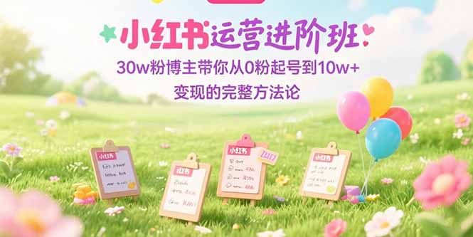 小紅書運營進階班：30w粉博主帶你從0粉起號到10w+變現的完整方法論