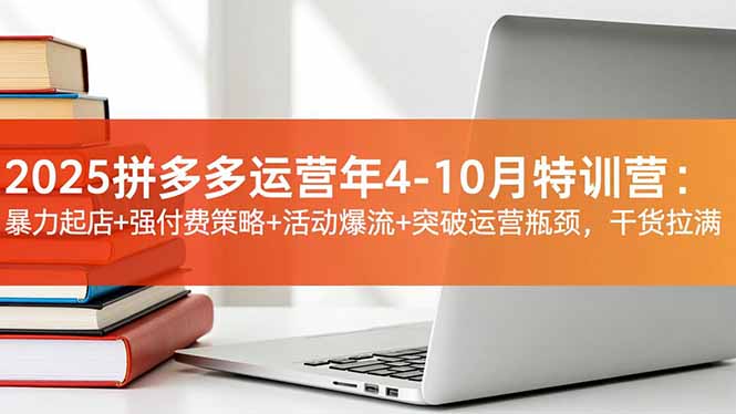 2025拼多多運營年4-10月特訓營:暴力起店+強付費策略+活動爆流+突破運營瓶頸,干貨拉滿