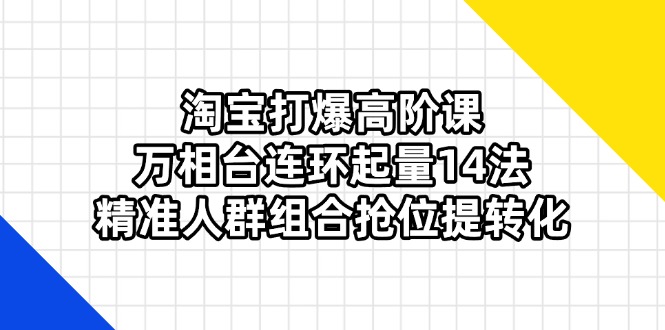 淘寶打爆高階課：萬相臺連環起量14法，精準人群組合搶位提轉化