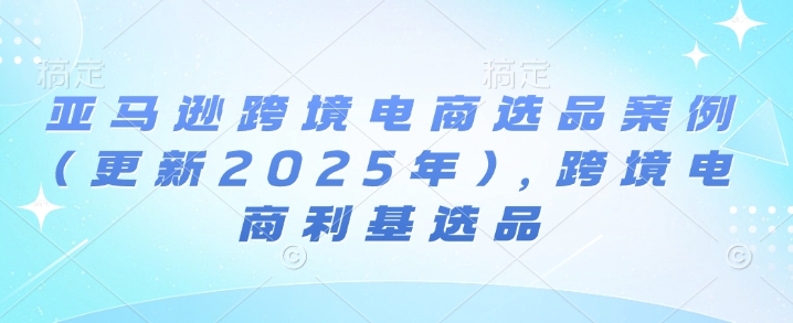 亞馬遜跨境電商選品案例(更新2025年3月)，跨境電商利基選品