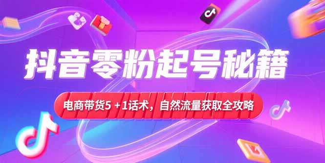 抖音零粉起號秘籍，電商帶貨5+1話術，自然流量獲取實操流程