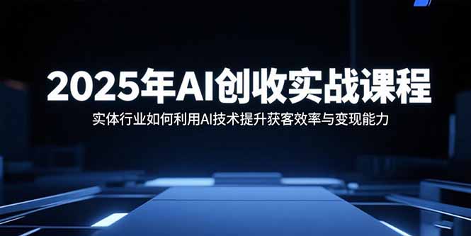 2025年AI創收實戰課程:實體行業如何利用AI技術提升獲客效率與變現能力