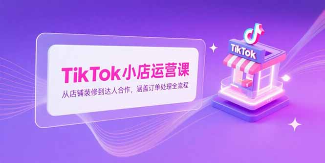 TikTok小店運營課，從店鋪裝修到達人合作，涵蓋訂單處理全流程