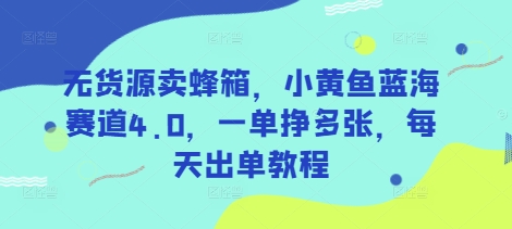 無貨源賣蜂箱，小黃魚藍海賽道4.0，一單掙多張，每天出單教程