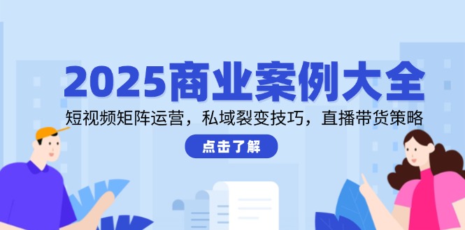 2025商業案例大全，短視頻矩陣運營，私域裂變技巧，直播帶貨策略