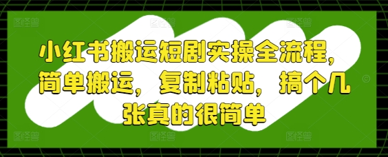 小紅書搬運短劇實操全流程，簡單搬運，復制粘貼，搞個幾張真的很簡單