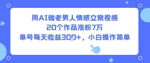 用AI做老男人情感文案視頻，20個作品漲粉7W，單號每天收益3張+，小白操作簡單