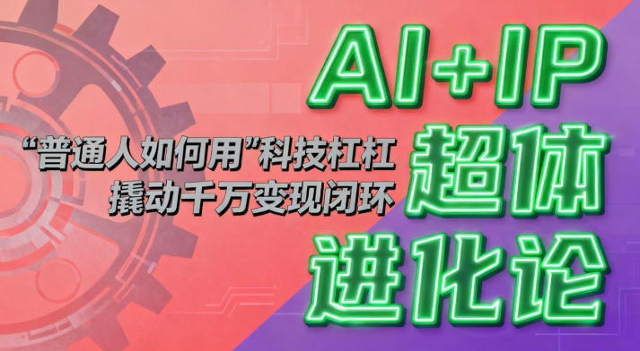 AI+IP超體進(jìn)化論：普通人如何用“科技杠桿”撬動千萬變現(xiàn)閉環(huán)？