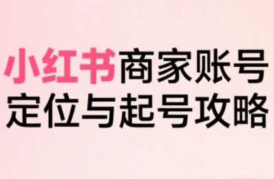 小紅書電商全鏈路實戰從定位到爆單,系統拆解小紅書商家起號全流程(更新)