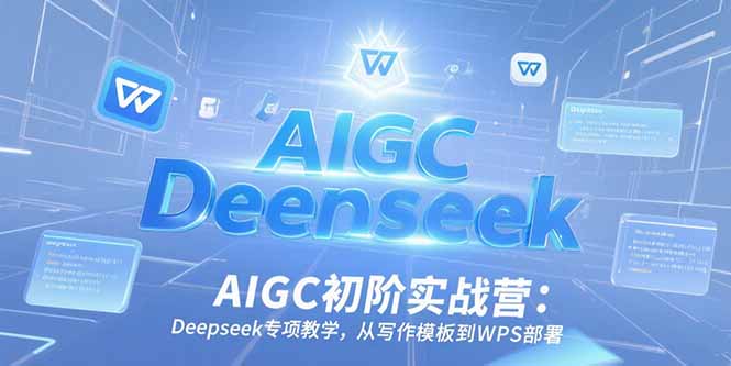 AIGC初階實戰營:Deepseek專項教學,從寫作模板到WPS部署