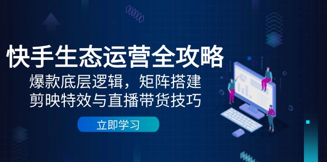 快手生態運營全攻略：爆款底層邏輯，矩陣搭建，剪映特效與直播帶貨技巧