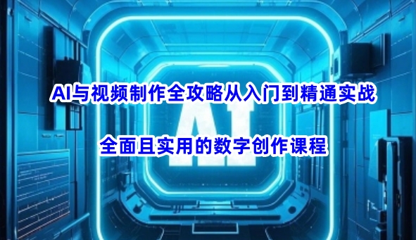 AI與視頻制作全攻略從入門到精通實戰，全面且實用的數字創作課程（更新3月）