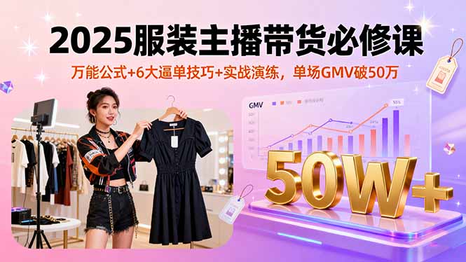 2025服裝主播帶貨必修課，萬(wàn)能公式+6大逼單技巧+實(shí)戰(zhàn)演練，單場(chǎng)GMV破50萬(wàn)