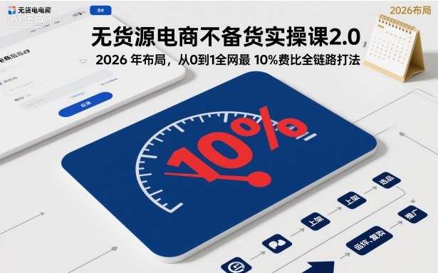 無貨源電商不備貨實操課2.0，2026年布局，從0到1全網(wǎng)最低10%費比全鏈路打法【更新中】