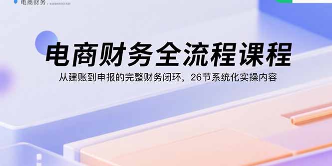 電商財務全流程課程：從建賬到申報的完整財務閉環，26節系統化實操內容