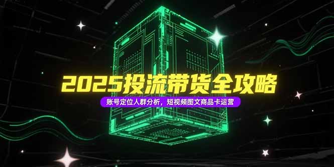2025投流帶貨全攻略,賬號定位人群分析,短視頻圖文商品卡運營