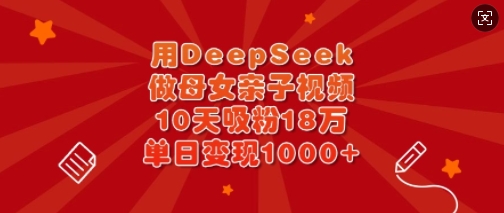 用DeepSeek做母女親子視頻,10天吸粉18萬,單日變現多張