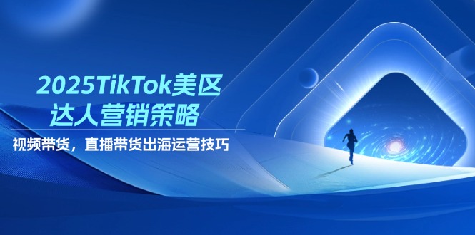 2025TikTok美區(qū)達(dá)人營(yíng)銷策略，視頻帶貨，直播帶貨，出海運(yùn)營(yíng)技巧