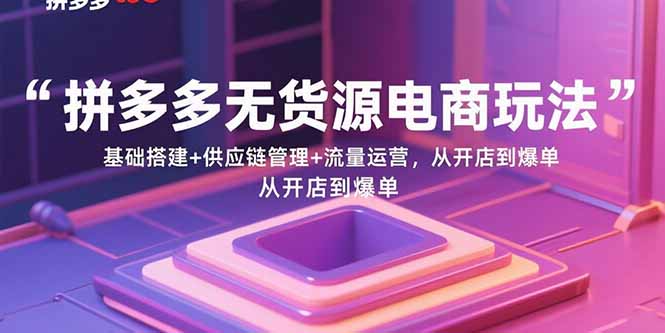 拼多多無貨源電商玩法：基礎(chǔ)搭建+供應鏈管理+流量運營，從開店到爆單