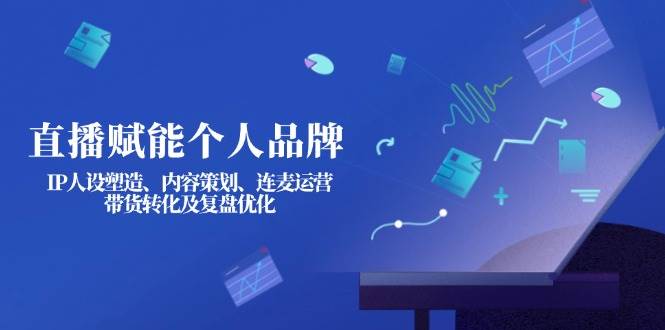 直播賦能個人品牌：IP人設塑造、內(nèi)容策劃、連麥運營、帶貨轉(zhuǎn)化及復盤優(yōu)化