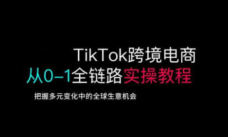 TikTok跨境電商從0-1全鏈路全方位實操教程，把握多元變化中的全球生意機會