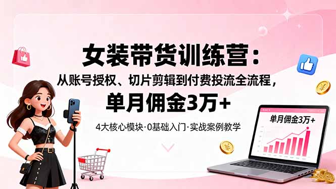 女裝帶貨特訓營:從賬號授權、切片剪輯到付費投流全流程,單月傭金3萬+