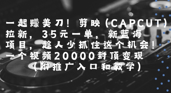 一起掙美刀!剪映(CAPCUT)拉新，35米一單，新藍(lán)海項目，一個視頻2w封頂變現(xiàn)(附推廣入口和教學(xué))