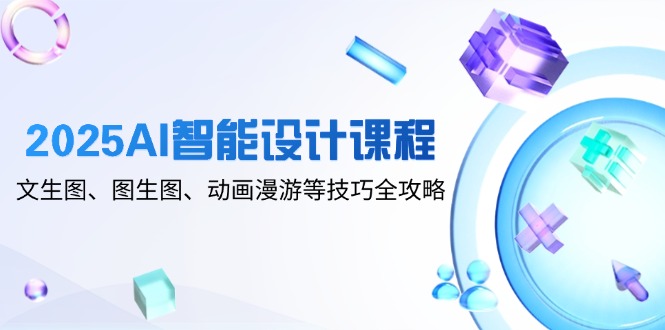 2025AI智能設(shè)計(jì)課程，文生圖、圖生圖、動(dòng)畫漫游等技巧全攻略
