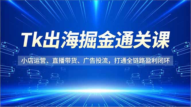 Tk出海掘金通關課,小店運營、直播帶貨、廣告投流,打通全鏈路盈利閉環