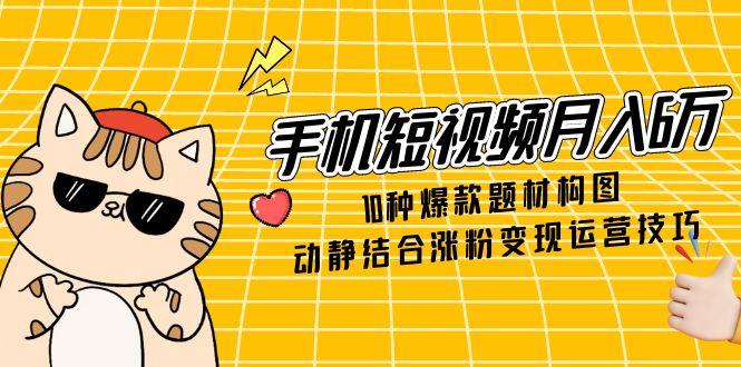 手機短視頻月入6萬,10種爆款題材構圖,動靜結合漲粉變現運營技巧