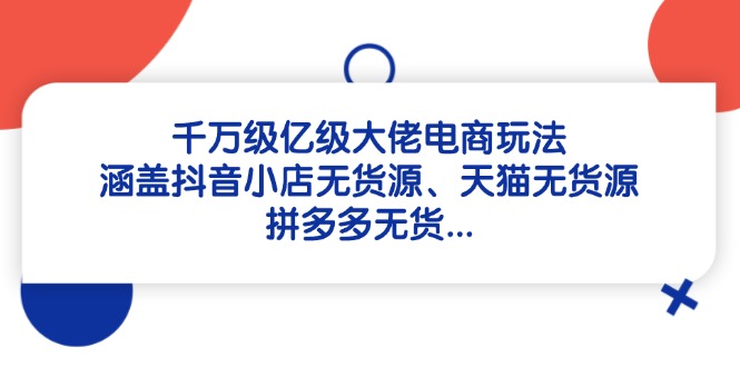 千萬級億級大佬電商玩法:涵蓋抖音小店無貨源、天貓無貨源、拼多多無貨...
