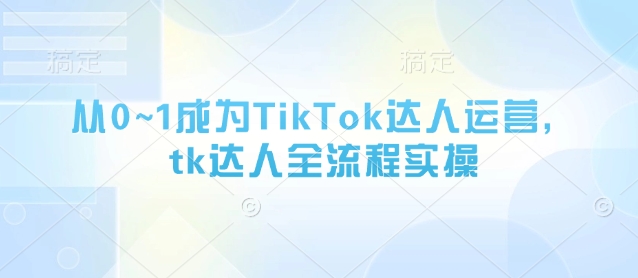 從0~1成為TikTok達人運營,tk達人全流程實操
