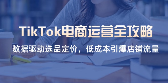 TikTok電商運營全攻略,數(shù)據(jù)驅(qū)動選品定價,低成本引爆店鋪流量