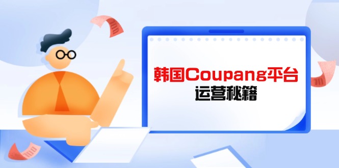 Coupang平臺運營秘籍,酷胖賣家必修課,助力賣家提升平臺競爭力