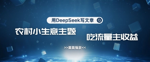 用DeepSeek寫農村創業小項目，篇篇爆款，暴力引流，吃流量主收益變現