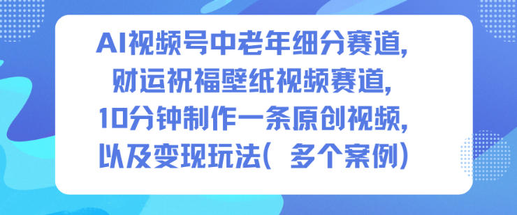 AI視頻號中老年細分賽道,財運祝福壁紙視頻賽道,10分鐘制作一條原創視頻,以及變現玩法