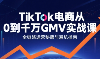 TikTok電商從0到千萬GMV實戰課，從0到1拆解實戰秘籍（更新）