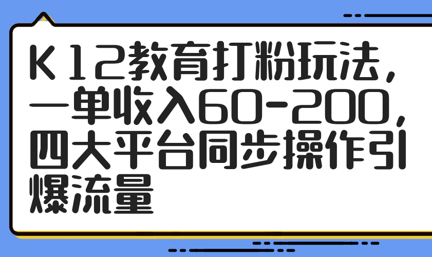 K12教育打粉玩法，一單收入60-200，四大平臺同步操作引爆流量