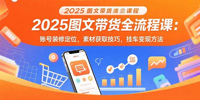2025圖文帶貨全流程課：賬號裝修定位，素材獲取技巧，掛車變現方法