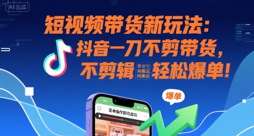 短視頻帶貨新玩法：抖音一刀不剪帶貨，不剪輯，純搬運，新手也能輕松爆單!
