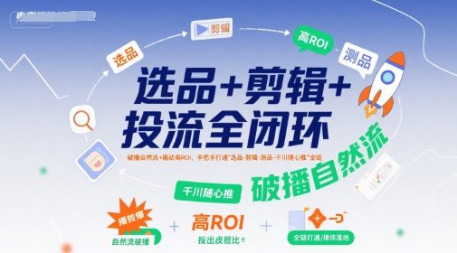 選品+剪輯+投流全閉環,破播自然流+撬動高ROI,手把手打通“選品-剪輯-測品-千川隨心推”全鏈